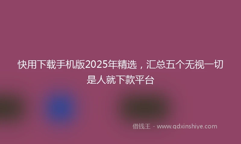 快用下载手机版2025年精选，汇总五个无视一切是人就下款平台