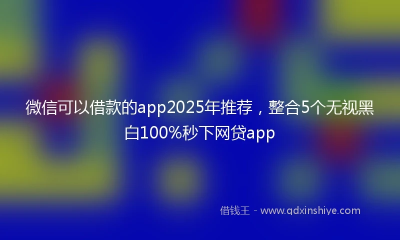 微信可以借款的app2025年推荐，整合5个无视黑白100%秒下网贷app