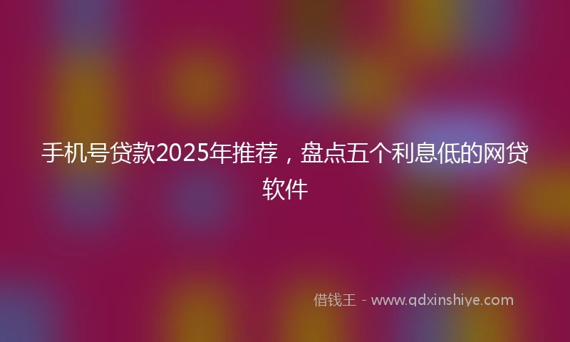 手机号贷款2025年推荐，盘点五个利息低的网贷软件