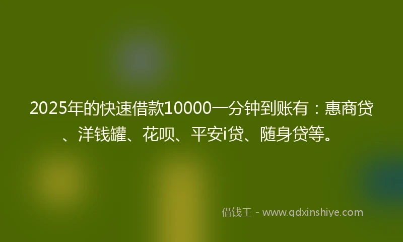 2025年的快速借款10000一分钟到账有：惠商贷、洋钱罐、花呗、平安i贷、随身贷等。