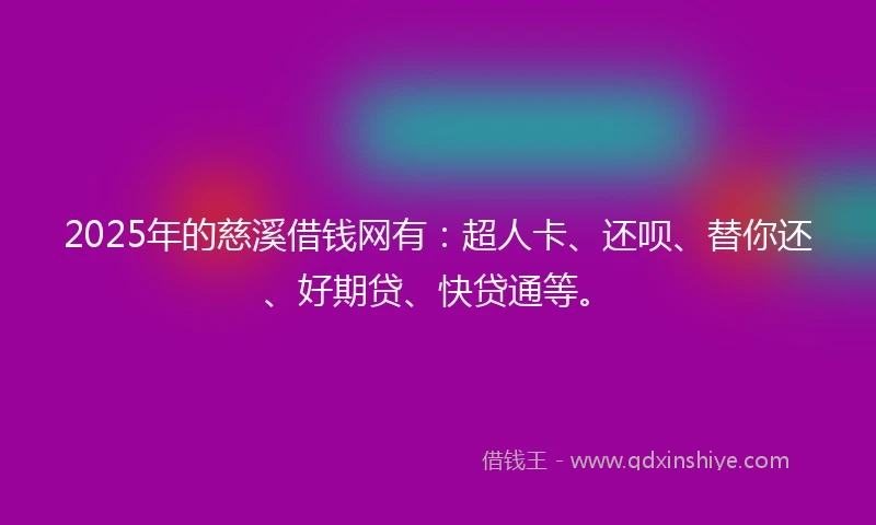 2025年的慈溪借钱网有：超人卡、还呗、替你还、好期贷、快贷通等。