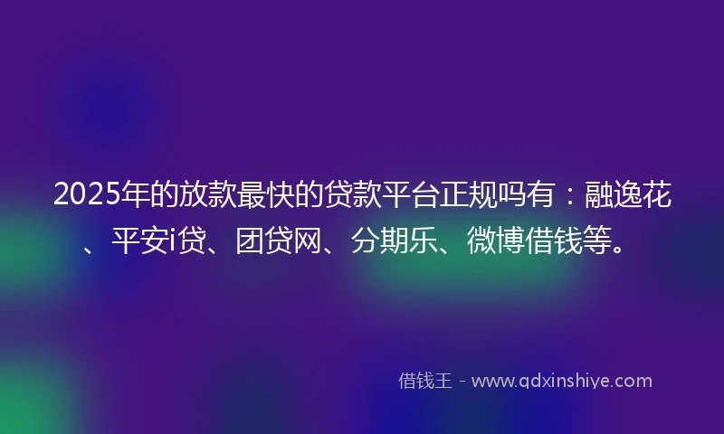 2025年的放款最快的贷款平台正规吗有：融逸花、平安i贷、团贷网、分期乐、微博借钱等。