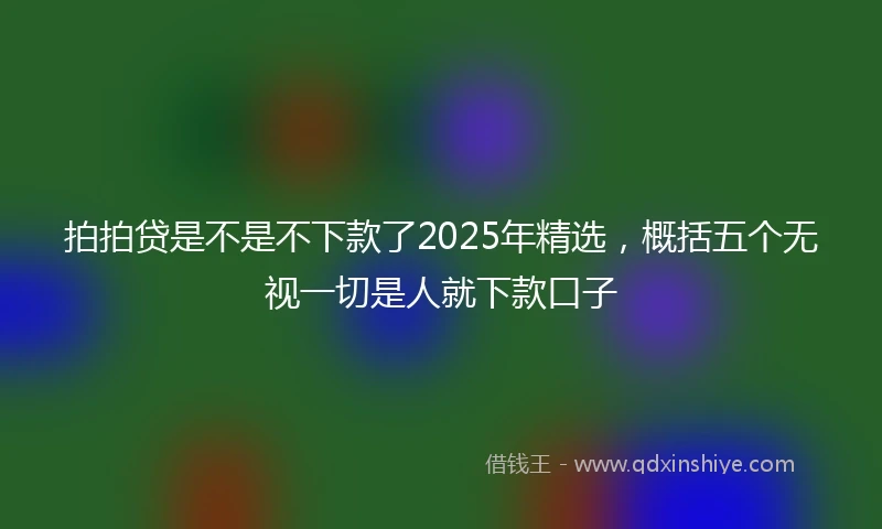 拍拍贷是不是不下款了2025年精选，概括五个无视一切是人就下款口子