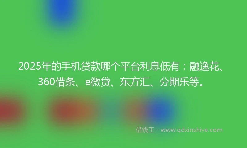 2025年的手机贷款哪个平台利息低有：融逸花、360借条、e微贷、东方汇、分期乐等。