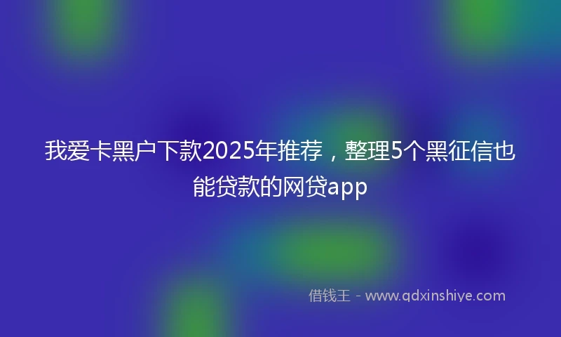 我爱卡黑户下款2025年推荐，整理5个黑征信也能贷款的网贷app