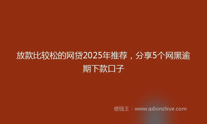放款比较松的网贷2025年推荐，分享5个网黑逾期下款口子
