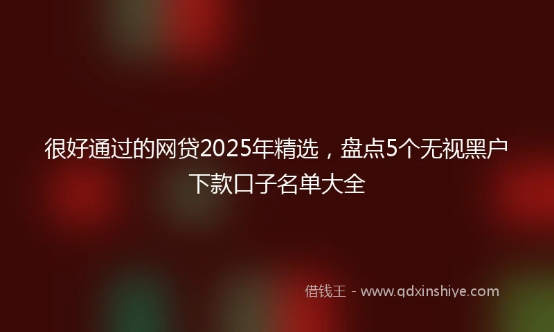 很好通过的网贷2025年精选，盘点5个无视黑户下款口子名单大全