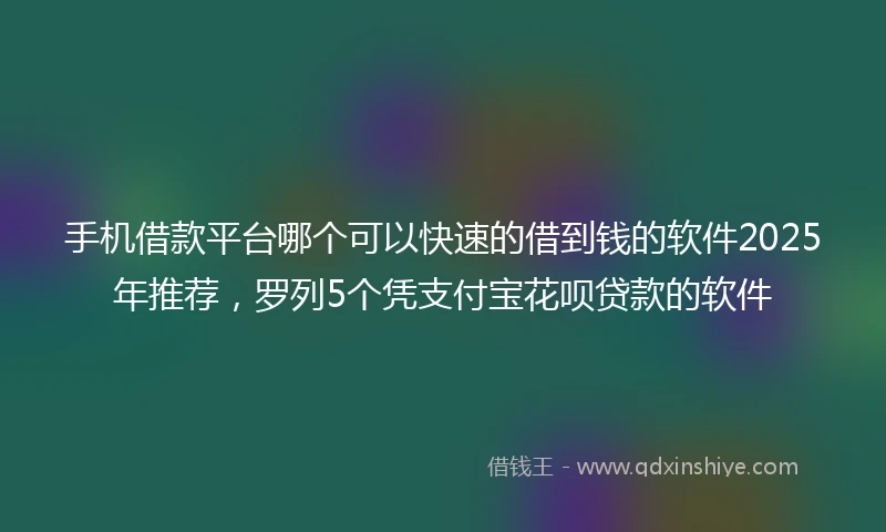 手机借款平台哪个可以快速的借到钱的软件2025年推荐，罗列5个凭支付宝花呗贷款的软件