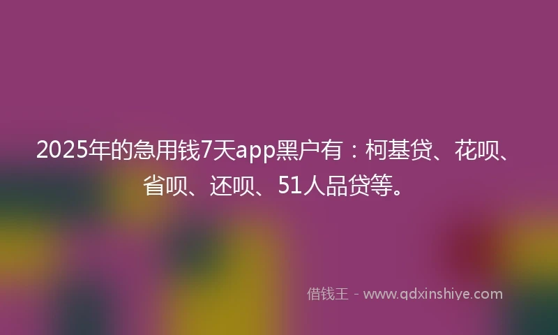 2025年的急用钱7天app黑户有：柯基贷、花呗、省呗、还呗、51人品贷等。