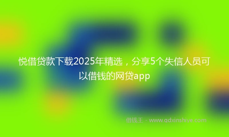 悦借贷款下载2025年精选，分享5个失信人员可以借钱的网贷app