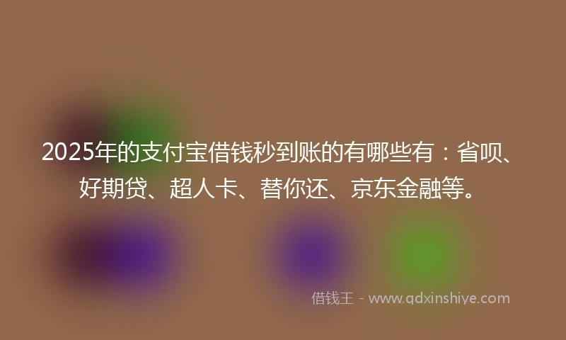 2025年的支付宝借钱秒到账的有哪些有：省呗、好期贷、超人卡、替你还、京东金融等。
