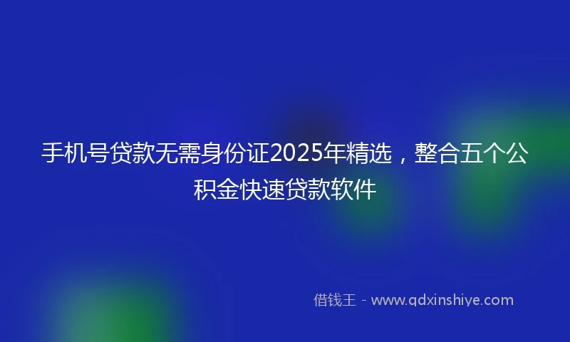 手机号贷款无需身份证2025年精选，整合五个公积金快速贷款软件