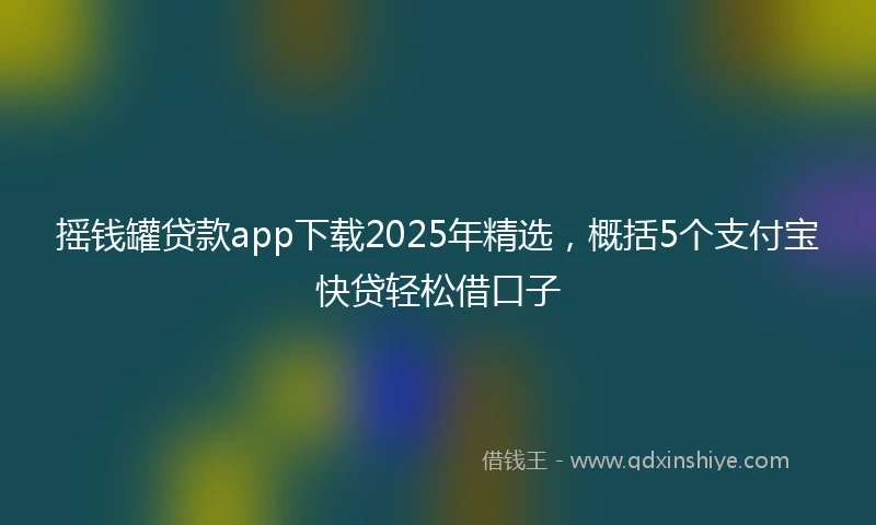 摇钱罐贷款app下载2025年精选，概括5个支付宝快贷轻松借口子