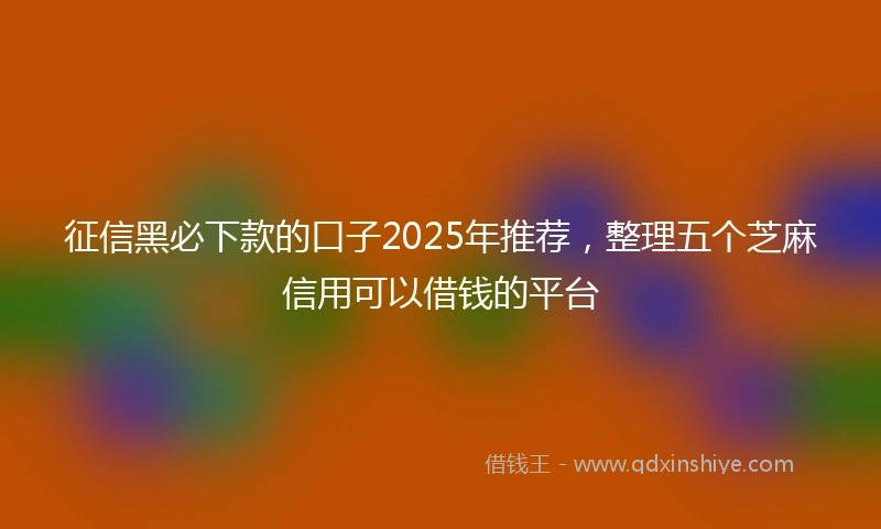征信黑必下款的口子2025年推荐，整理五个芝麻信用可以借钱的平台