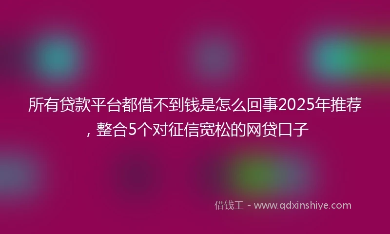 所有贷款平台都借不到钱是怎么回事2025年推荐，整合5个对征信宽松的网贷口子