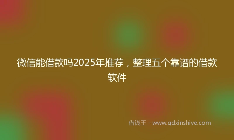 微信能借款吗2025年推荐，整理五个靠谱的借款软件