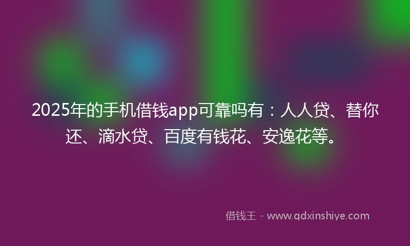2025年的手机借钱app可靠吗有：人人贷、替你还、滴水贷、百度有钱花、安逸花等。