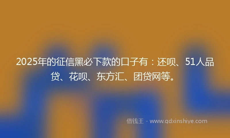 2025年的征信黑必下款的口子有：还呗、51人品贷、花呗、东方汇、团贷网等。