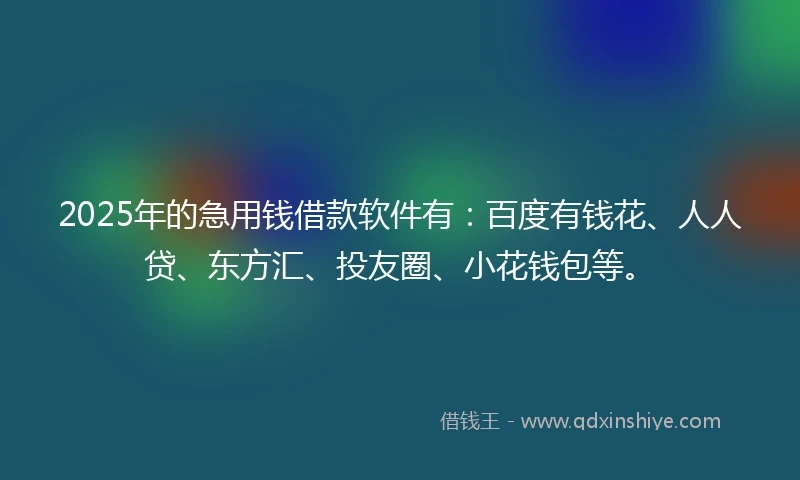 2025年的急用钱借款软件有：百度有钱花、人人贷、东方汇、投友圈、小花钱包等。