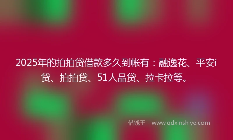 2025年的拍拍贷借款多久到帐有：融逸花、平安i贷、拍拍贷、51人品贷、拉卡拉等。