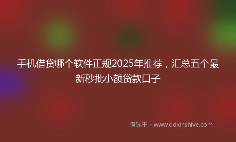 手机借贷哪个软件正规2025年推荐，汇总五个最新秒批小额贷款口子