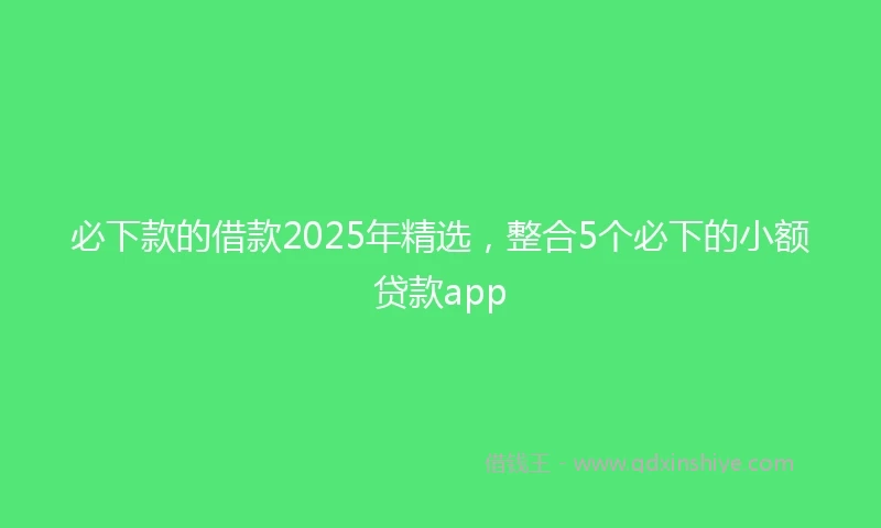 必下款的借款2025年精选，整合5个必下的小额贷款app
