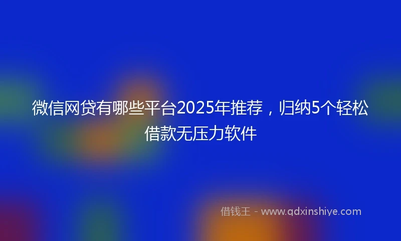 微信网贷有哪些平台2025年推荐，归纳5个轻松借款无压力软件