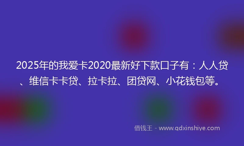 2025年的我爱卡2020最新好下款口子有：人人贷、维信卡卡贷、拉卡拉、团贷网、小花钱包等。