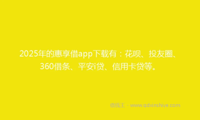 2025年的惠享借app下载有：花呗、投友圈、360借条、平安i贷、信用卡贷等。