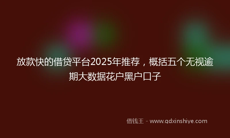 放款快的借贷平台2025年推荐，概括五个无视逾期大数据花户黑户口子