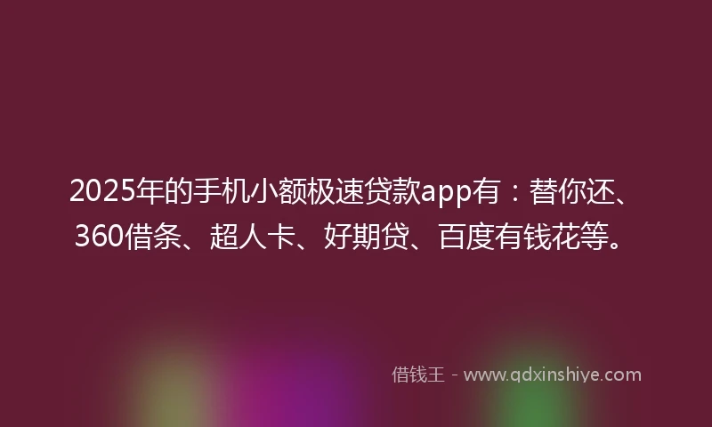 2025年的手机小额极速贷款app有：替你还、360借条、超人卡、好期贷、百度有钱花等。