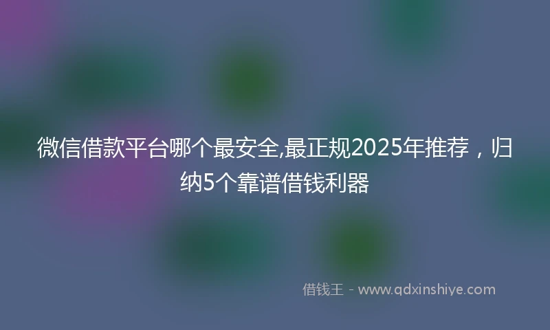 微信借款平台哪个最安全,最正规2025年推荐，归纳5个靠谱借钱利器
