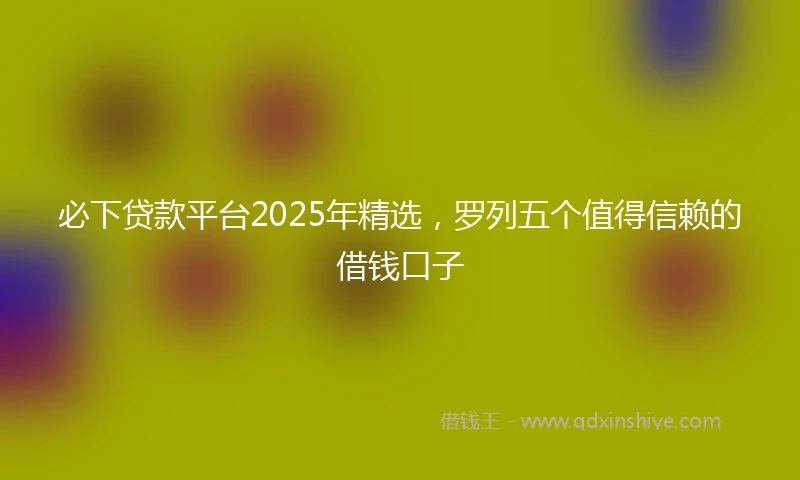 必下贷款平台2025年精选，罗列五个值得信赖的借钱口子