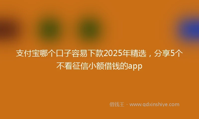 支付宝哪个口子容易下款2025年精选，分享5个不看征信小额借钱的app