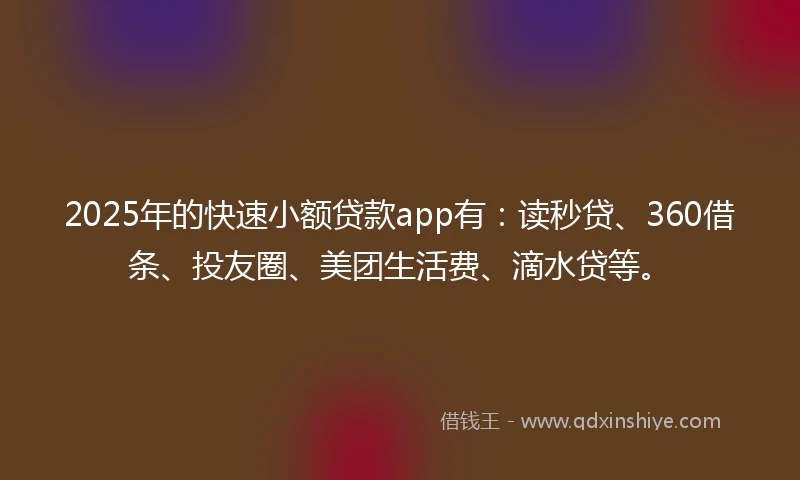 2025年的快速小额贷款app有：读秒贷、360借条、投友圈、美团生活费、滴水贷等。