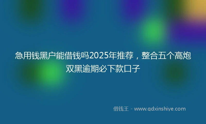 急用钱黑户能借钱吗2025年推荐，整合五个高炮双黑逾期必下款口子