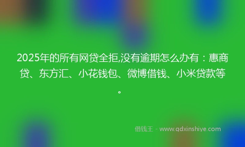 2025年的所有网贷全拒,没有逾期怎么办有：惠商贷、东方汇、小花钱包、微博借钱、小米贷款等。