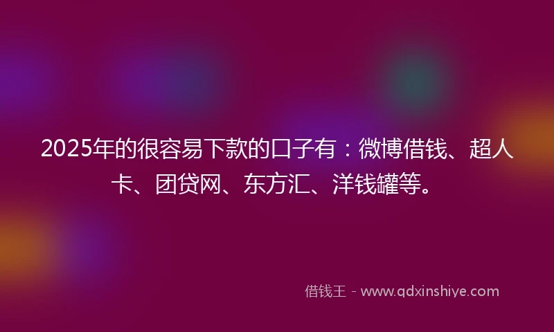 2025年的很容易下款的口子有：微博借钱、超人卡、团贷网、东方汇、洋钱罐等。