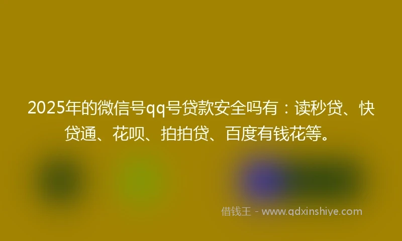 2025年的微信号qq号贷款安全吗有：读秒贷、快贷通、花呗、拍拍贷、百度有钱花等。