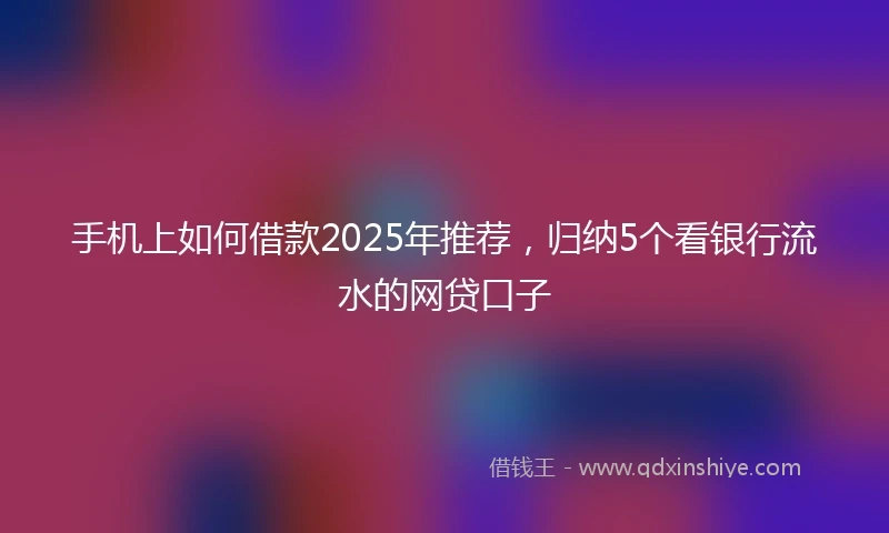 手机上如何借款2025年推荐，归纳5个看银行流水的网贷口子