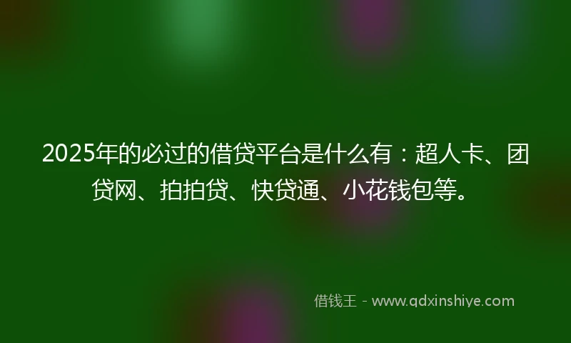 2025年的必过的借贷平台是什么有：超人卡、团贷网、拍拍贷、快贷通、小花钱包等。