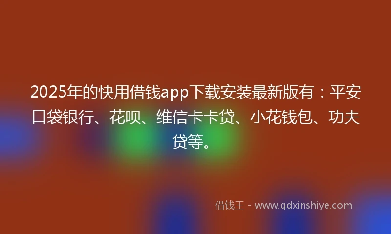 2025年的快用借钱app下载安装最新版有：平安口袋银行、花呗、维信卡卡贷、小花钱包、功夫贷等。