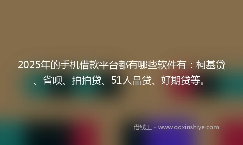 2025年的手机借款平台都有哪些软件有：柯基贷、省呗、拍拍贷、51人品贷、好期贷等。