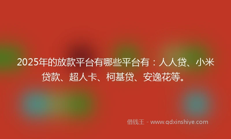 2025年的放款平台有哪些平台有：人人贷、小米贷款、超人卡、柯基贷、安逸花等。