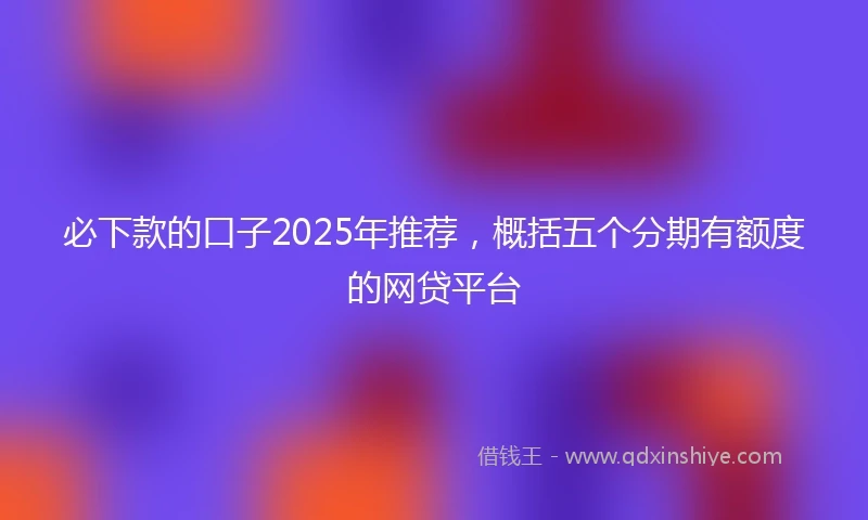 必下款的口子2025年推荐，概括五个分期有额度的网贷平台