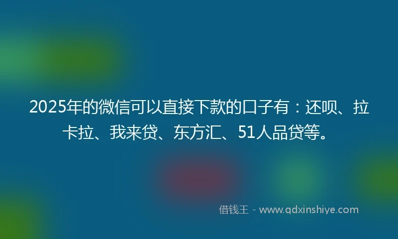 2025年的微信可以直接下款的口子有：还呗、拉卡拉、我来贷、东方汇、51人品贷等。
