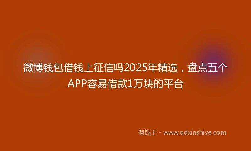 微博钱包借钱上征信吗2025年精选，盘点五个APP容易借款1万块的平台