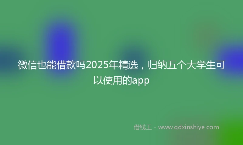 微信也能借款吗2025年精选,归纳五个大学生可以使用的app
