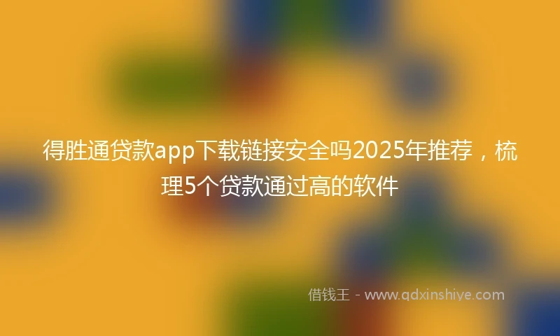得胜通贷款app下载链接安全吗2025年推荐，梳理5个贷款通过高的软件
