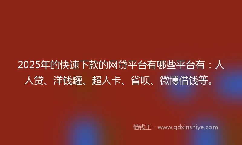 2025年的快速下款的网贷平台有哪些平台有：人人贷、洋钱罐、超人卡、省呗、微博借钱等。